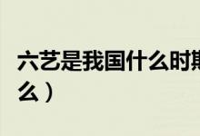 六艺是我国什么时期的教育内容（六艺是指什么）