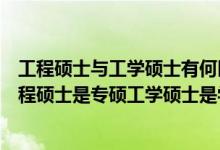 工程硕士与工学硕士有何区别（考研工程硕士和工学硕士工程硕士是专硕工学硕士是学硕吗）