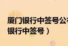 厦门银行中签号公布查询（新股601187厦门银行中签号）