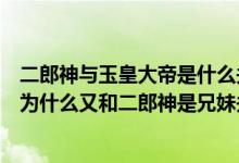 二郎神与玉皇大帝是什么关系（三圣母是玉皇大帝的外甥女为什么又和二郎神是兄妹关系）