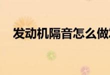  发动机隔音怎么做发动机盖隔音棉有用吗 