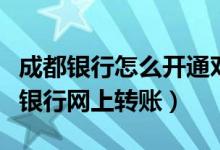 成都银行怎么开通对外转账权限（如何用成都银行网上转账）