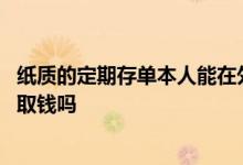 纸质的定期存单本人能在外省取钱吗 纸质存单不是本人可以取钱吗