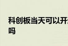 科创板当天可以开通吗 科创板当天可以买卖吗