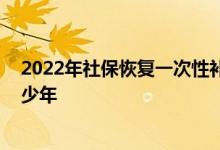 2022年社保恢复一次性补缴是真的吗 社保最多可以补缴多少年 