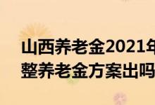 山西养老金2021年涨幅百分比多少 2022调整养老金方案出吗 