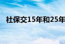 社保交15年和25年有什么区别 一文了解详情 