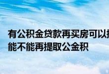 有公积金贷款再买房可以提取公积金吗 用公积金贷款买房还能不能再提取公金积