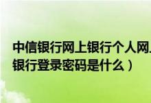 中信银行网上银行个人网上银行登录密码（中信信用卡网上银行登录密码是什么）