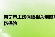 南宁市工伤保险相关制度规定 南宁哪些企业可以优先参加工伤保险 