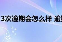 3次逾期会怎么样 逾期三次不是故意的怎么办