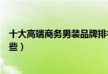 十大高端商务男装品牌排行榜（商务休闲男装知名品牌有哪些）