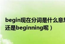 begin现在分词是什么意思（begin的现在分词是begining还是beginning呢）