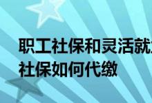 职工社保和灵活就业社保的区别有什么 个人社保如何代缴 