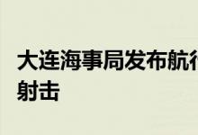 大连海事局发布航行警告：渤海北部进行实弹射击