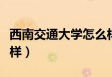 西南交通大学怎么样最好（西南交通大学怎么样）