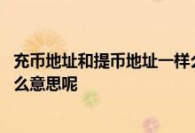 充币地址和提币地址一样么 请问提币和充币分别代表的是什么意思呢