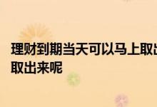 理财到期当天可以马上取出来吗 理财当天到期什么时候可以取出来呢