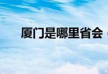 厦门是哪里省会（厦门属于那个省会）