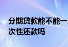 分期贷款能不能一次性还完 银行分期可以一次性还款吗