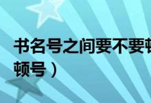 书名号之间要不要顿号（书名号之间要不要加顿号）