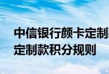 中信银行颜卡定制款费用说明 中信银行颜卡定制款积分规则