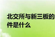 北交所与新三板的区别 北交所新三板上市条件是什么 