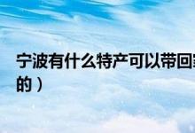宁波有什么特产可以带回家的（宁波有什么特产可以带回家的）
