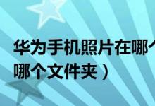华为手机照片在哪个文件夹（华为手机照片在哪个文件夹）