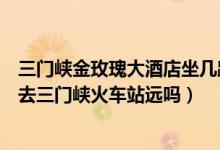三门峡金玫瑰大酒店坐几路车（请问下三门峡金玫瑰大酒店去三门峡火车站远吗）