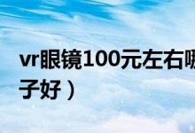 vr眼镜100元左右哪个牌子好（vr眼镜哪个牌子好）