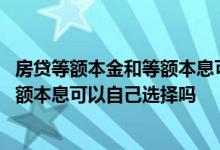 房贷等额本金和等额本息可以自由选吗 房贷的等额本金和等额本息可以自己选择吗