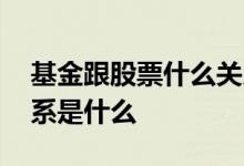 基金跟股票什么关系 基金与股票的区别和关系是什么 