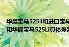 华晨宝马525li和进口宝马525li有什么区别（进口宝马520i和华晨宝马525Li具体差别是什么）