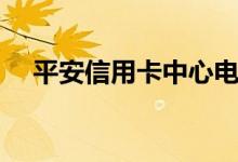 平安信用卡中心电话（平安信用卡中心）