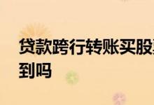 贷款跨行转账买股票 贷款跨行转账炒股能查到吗