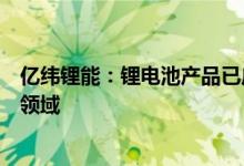 亿纬锂能：锂电池产品已广泛应用于通讯储能、电力储能等领域