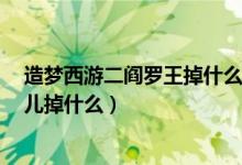 造梦西游二阎罗王掉什么装备（造梦西游2十殿阎罗篇红孩儿掉什么）