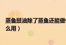 蒸鱼豉油除了蒸鱼还能做什么用（蒸鱼豉油除了蒸鱼还能怎么用）