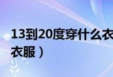 13到20度穿什么衣服合适（13到20度穿什么衣服）