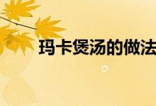 玛卡煲汤的做法大全（玛卡副作用）