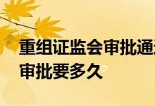 重组证监会审批通过股价会涨吗 重组证监会审批要多久