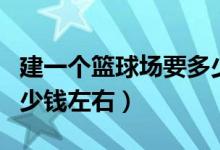 建一个篮球场要多少时间（建一个篮球场要多少钱左右）