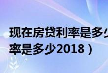 现在房贷利率是多少2020年7月（现在房贷利率是多少2018）