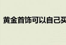 黄金首饰可以自己买吗 黄金首饰可以变卖吗