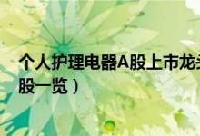 个人护理电器A股上市龙头企业有哪些（个人护理电器概念股一览）