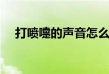 打喷嚏的声音怎么写（比如说“啊惬”）