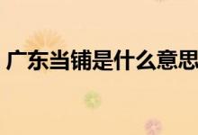广东当铺是什么意思（广州当铺集中在哪里）