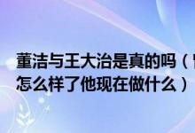 董洁与王大治是真的吗（曾和董洁传“绯闻”的王大治现在怎么样了他现在做什么）