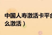 中国人寿激活卡平台激活（中国人寿短险卡怎么激活）
